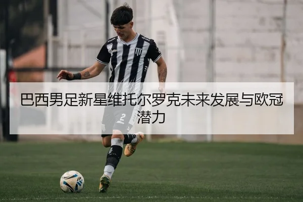 巴西男足新星维托尔罗克未来发展与欧冠潜力